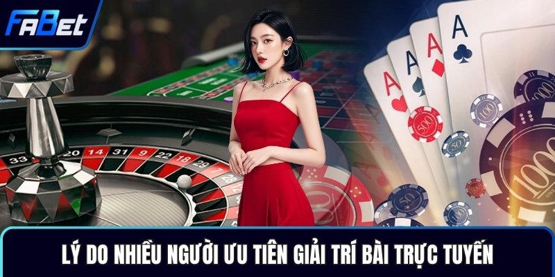 Lý do nhiều người ưu tiên giải trí bài trực tuyến